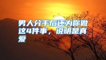 男人分手后还为你做这4件事，说明是真爱