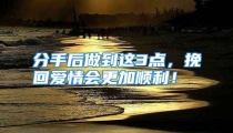 分手后做到这3点，挽回爱情会更加顺利！