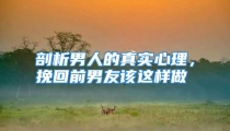 剖析男人的真实心理，挽回前男友该这样做