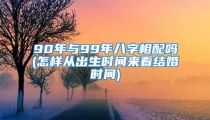 90年与99年八字相配吗(怎样从出生时间来看结婚时间)