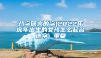 八字属火的字(2022年虎年出生的女孩怎么起名选字)_重复
