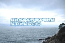 算卦这个东西可不可以相信(你相信算命吗)