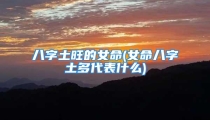 八字土旺的女命(女命八字土多代表什么)