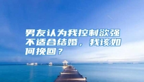 男友认为我控制欲强不适合结婚,我该如何挽回?