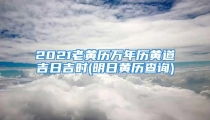 2021老黄历万年历黄道吉日吉时(明日黄历查询)