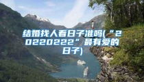 结婚找人看日子准吗(“20220222”最有爱的日子)