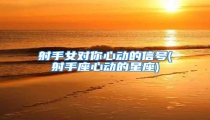 射手女对你心动的信号(射手座心动的星座)