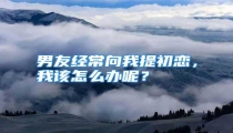 男友经常向我提初恋,我该怎么办呢?