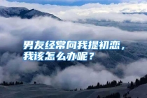 男友经常向我提初恋，我该怎么办呢？