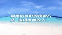 离婚后最好的挽救方法 送给需要的人
