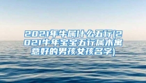 2021年牛属什么五行(2021牛年宝宝五行属木寓意好的男孩女孩名字)
