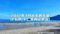 2012年3月出生的龙是什么命(十二生肖论命运)