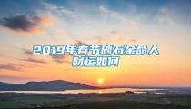 2019年春节砂石金命人财运如何