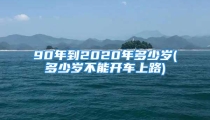 90年到2020年多少岁(多少岁不能开车上路)