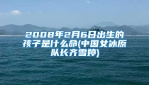 2008年2月6日出生的孩子是什么命(中国女冰原队长齐雪婷)