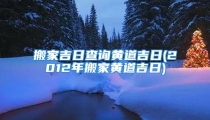 搬家吉日查询黄道吉日(2012年搬家黄道吉日)