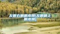 左眼右眼眼皮跳(左眼睛上眼皮跳)