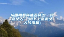 从面相看你能否成为“得宠女人”(相书上富贵女人的面相)