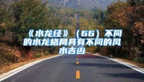 《水龙经》（66）不同的水龙格局具有不同的风水吉凶