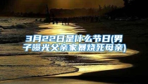 3月22日是什么节日(男子曝光父亲家暴烧死母亲)