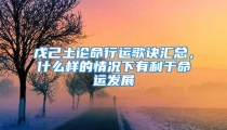 戊己土论命行运歌诀汇总,什么样的情况下有利于命运发展