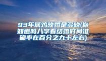 93年属鸡晚婚是多晚(你知道吗八字看结婚时间准确率在百分之九十左右)
