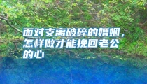 面对支离破碎的婚姻，怎样做才能挽回老公的心