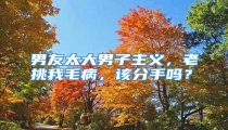 男友太大男子主义,老挑我毛病,该分手吗?