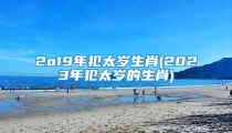 2o19年犯太岁生肖(2023年犯太岁的生肖)