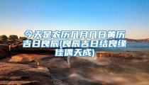 今天是农历几月几日黄历吉日良辰(良辰吉日结良缘佳偶天成)