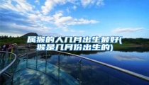 属猴的人几月出生最好(猴是几月份出生的)