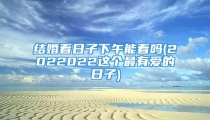 结婚看日子下午能看吗(2022022这个最有爱的日子)