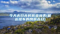 今天吉日吉时辰查询表(最近提车的良辰吉日)