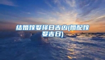 结婚嫁娶择日吉凶(婚配嫁娶吉日)