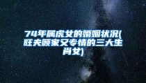 74年属虎女的婚姻状况(旺夫顾家又专情的三大生肖女)