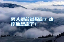 男人婚前试探你？也许他想撤了！