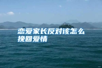 恋爱家长反对该怎么挽回爱情