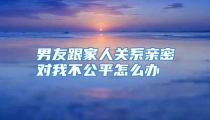 男友跟家人关系亲密对我不公平怎么办