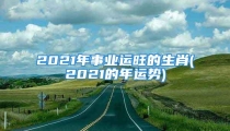 2021年事业运旺的生肖(2021的年运势)