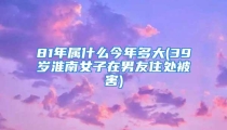 81年属什么今年多大(39岁淮南女子在男友住处被害)