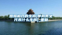 婚姻相合的生肖(单身男女代表什么生肖)_重复