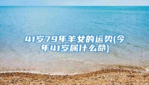 41岁79年羊女的运势(今年41岁属什么命)