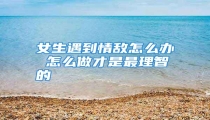 女生遇到情敌怎么办 怎么做才是最理智的