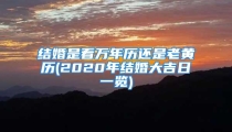 结婚是看万年历还是老黄历(2020年结婚大吉日一览)