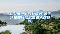怎么用六十四卦算卦(姜子牙是如何帮武吉逆天改命的)