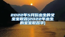 2022年5月份出生的女宝宝取名(2022年出生的宝宝取名字)