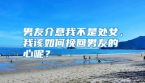 男友介意我不是处女，我该如何挽回男友的心呢？