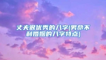 丈夫很优秀的八字(男命不利婚姻的八字特点)
