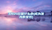 3月21日是什么命(成为发光的女性)