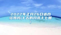 2022年正月26日适合结婚吗(十五的月亮十七圆)